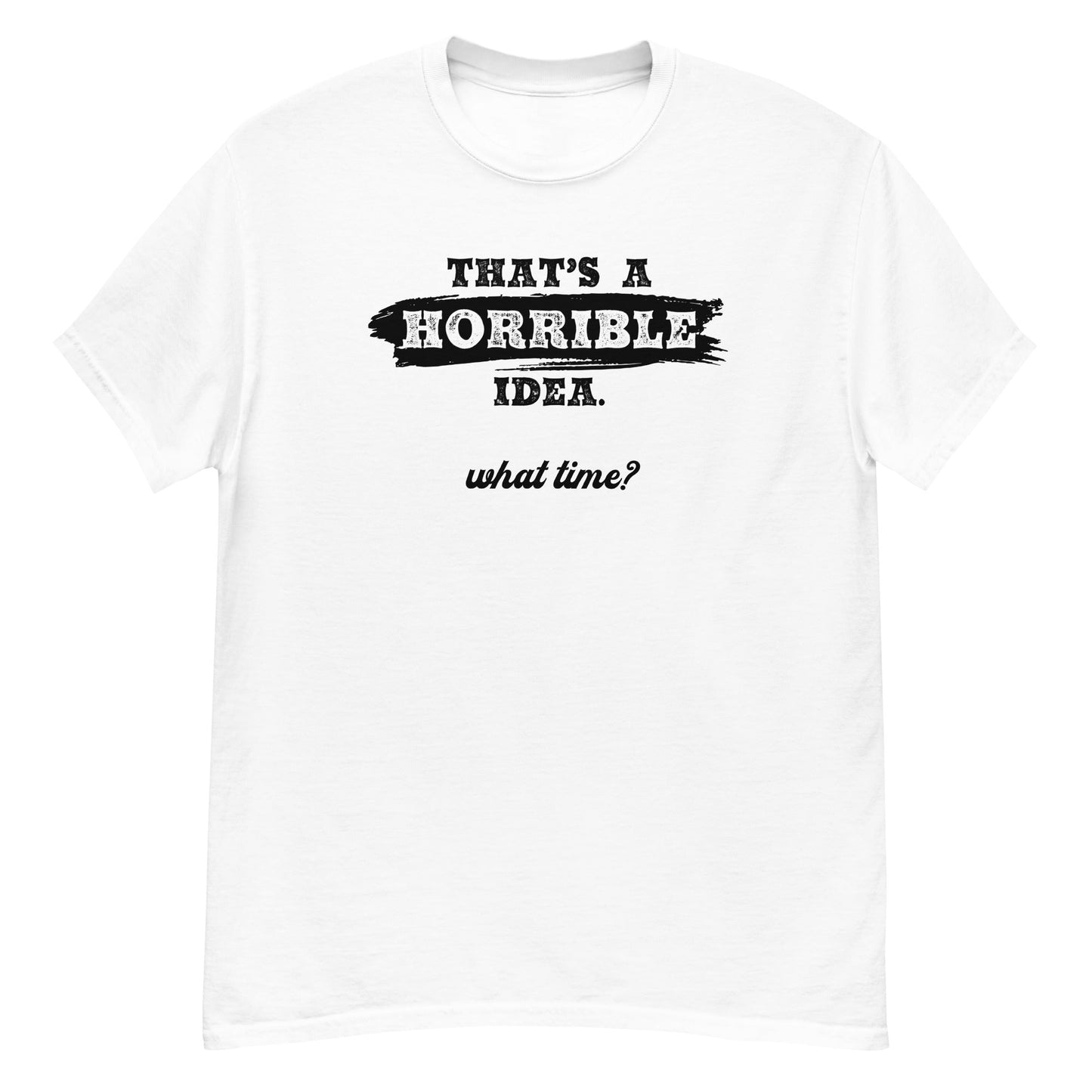 Horrible Idea...What Time? - Graphic Tee